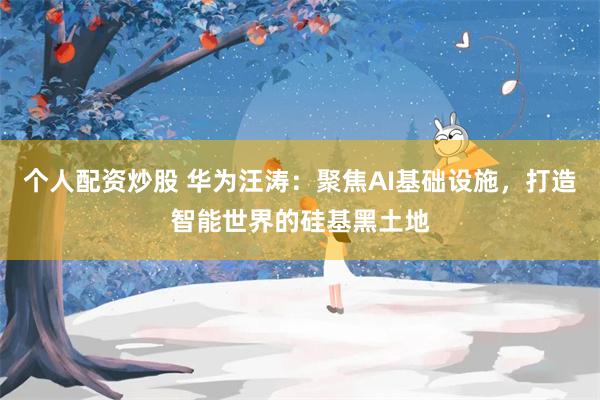 个人配资炒股 华为汪涛:聚焦AI基础设施,打造智能世界的硅基黑土地