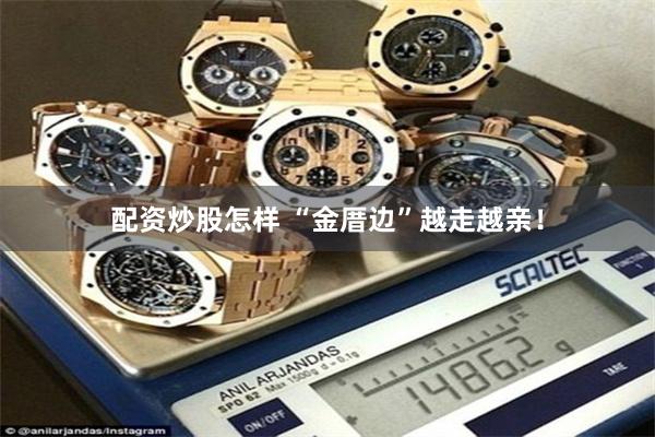 配资炒股怎样 “金厝边”越走越亲！