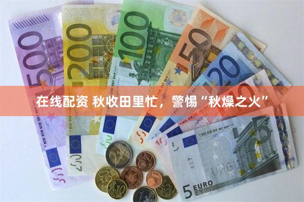 在线配资 秋收田里忙，警惕“秋燥之火”