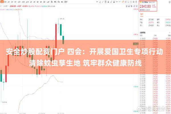 安全炒股配资门户 四会：开展爱国卫生专项行动 清除蚊虫孳生地 筑牢群众健康防线