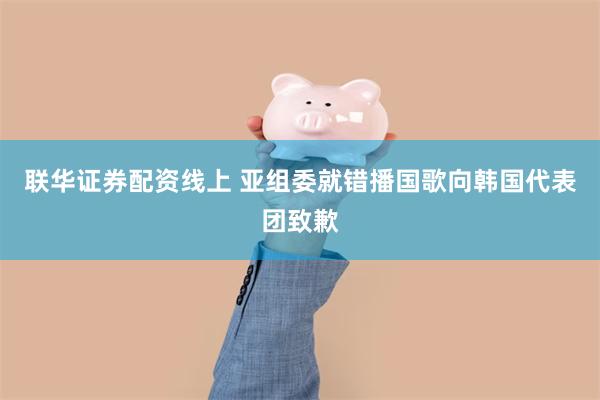 联华证券配资线上 亚组委就错播国歌向韩国代表团致歉