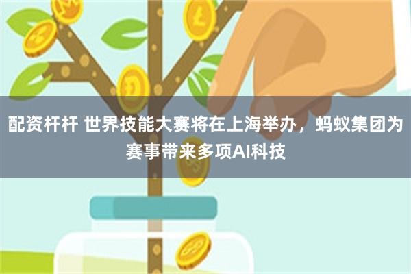 配资杆杆 世界技能大赛将在上海举办，蚂蚁集团为赛事带来多项AI科技