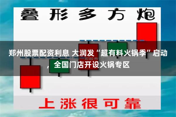 郑州股票配资利息 大润发“超有料火锅季”启动，全国门店开设火锅专区