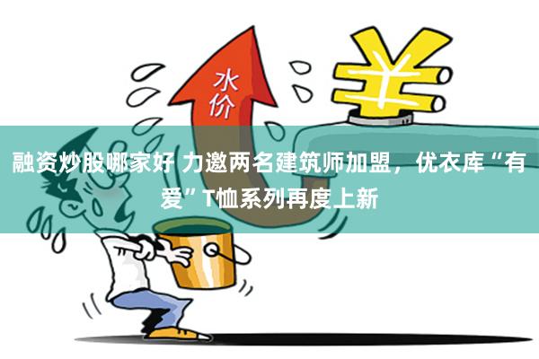 融资炒股哪家好 力邀两名建筑师加盟，优衣库“有爱”T恤系列再度上新