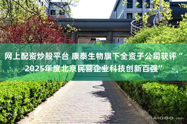 网上配资炒股平台 康泰生物旗下全资子公司获评“2025年度北京民营企业科技创新百强”