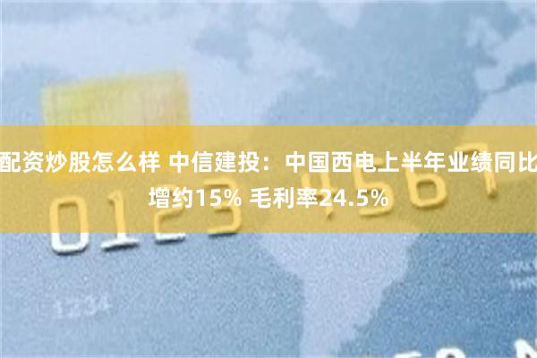 配资炒股怎么样 中信建投：中国西电上半年业绩同比增约15% 毛利率24.5%