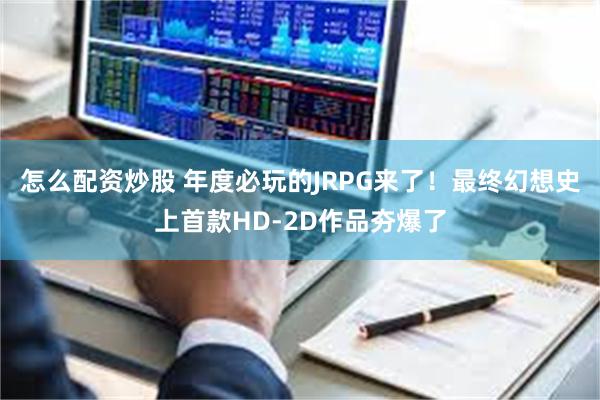怎么配资炒股 年度必玩的JRPG来了！最终幻想史上首款HD-2D作品夯爆了