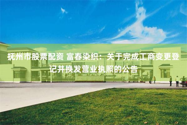 抚州市股票配资 富春染织：关于完成工商变更登记并换发营业执照的公告