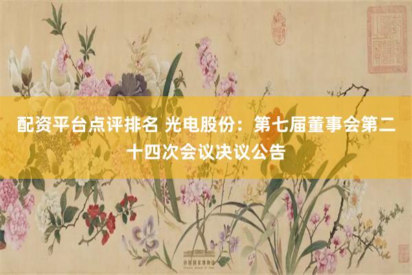 配资平台点评排名 光电股份：第七届董事会第二十四次会议决议公告