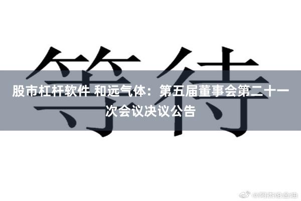 股市杠杆软件 和远气体：第五届董事会第二十一次会议决议公告