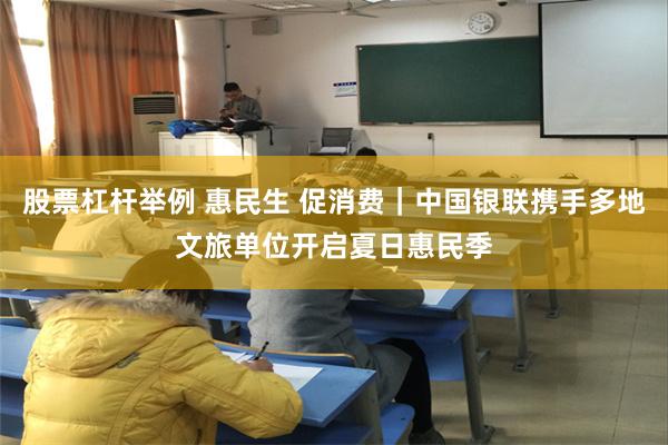 股票杠杆举例 惠民生 促消费｜中国银联携手多地文旅单位开启夏日惠民季