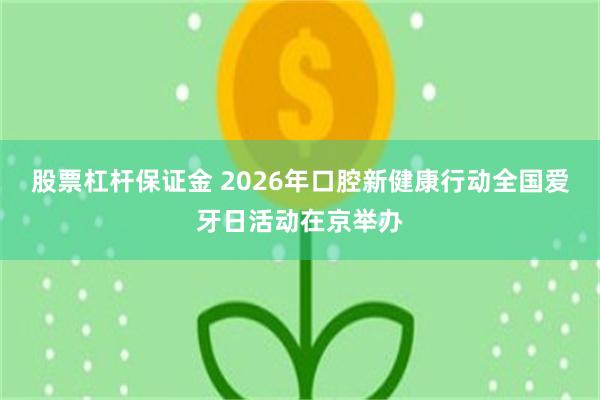 股票杠杆保证金 2026年口腔新健康行动全国爱牙日活动在京举办