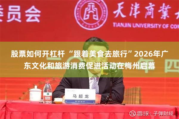 股票如何开杠杆 “跟着美食去旅行”2026年广东文化和旅游消费促进活动在梅州启幕