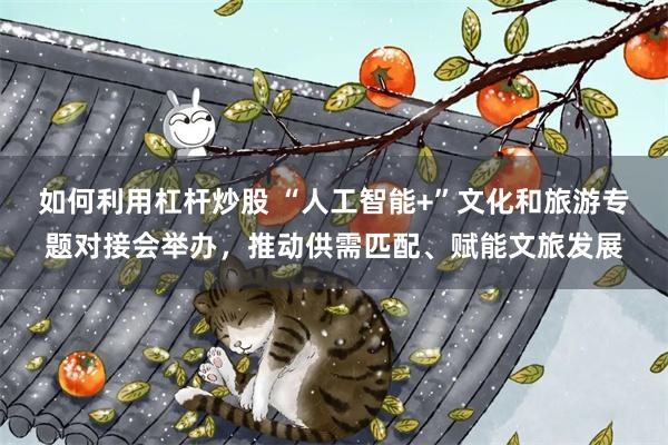 如何利用杠杆炒股 “人工智能+”文化和旅游专题对接会举办，推动供需匹配、赋能文旅发展