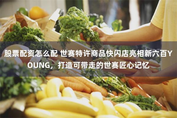 股票配资怎么配 世赛特许商品快闪店亮相新六百YOUNG，打造可带走的世赛匠心记忆
