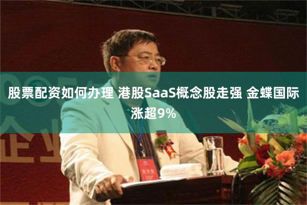 股票配资如何办理 港股SaaS概念股走强 金蝶国际涨超9%
