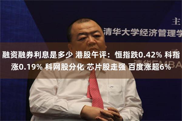 融资融券利息是多少 港股午评：恒指跌0.42% 科指涨0.19% 科网股分化 芯片股走强 百度涨超6%