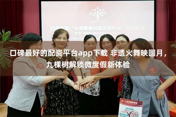 口碑最好的配资平台app下载 非遗火舞映圆月，九棵树解锁微度假新体验