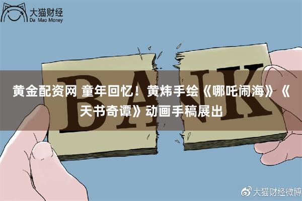 黄金配资网 童年回忆！黄炜手绘《哪吒闹海》《天书奇谭》动画手稿展出