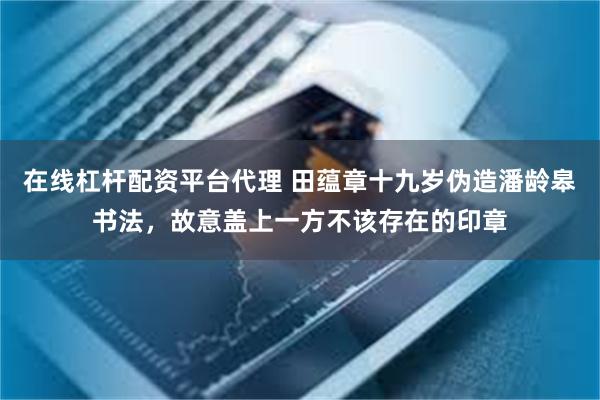 在线杠杆配资平台代理 田蕴章十九岁伪造潘龄皋书法,故意盖上一方不该存在的印章