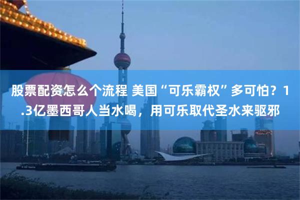股票配资怎么个流程 美国“可乐霸权”多可怕?1.3亿墨西哥人当水喝,用可乐取代圣水来驱邪