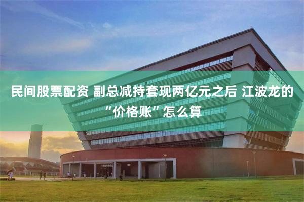 民间股票配资 副总减持套现两亿元之后 江波龙的“价格账”怎么算