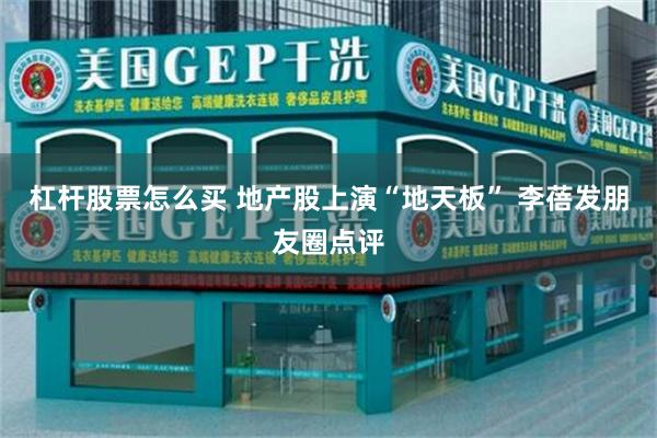 杠杆股票怎么买 地产股上演“地天板” 李蓓发朋友圈点评
