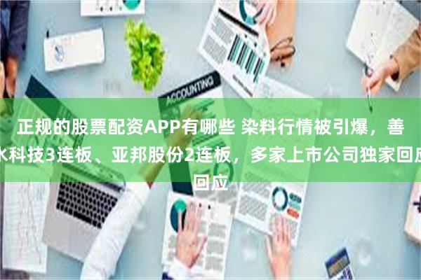正规的股票配资APP有哪些 染料行情被引爆，善水科技3连板、亚邦股份2连板，多家上市公司独家回应