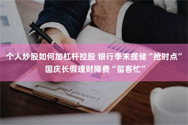 个人炒股如何加杠杆控股 银行季末揽储“抢时点” 国庆长假理财降费“留客忙”