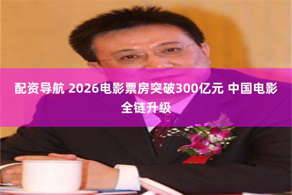 配资导航 2026电影票房突破300亿元 中国电影全链升级
