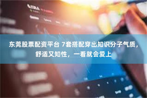 东莞股票配资平台 7套搭配穿出知识分子气质，舒适又知性，一看就会爱上