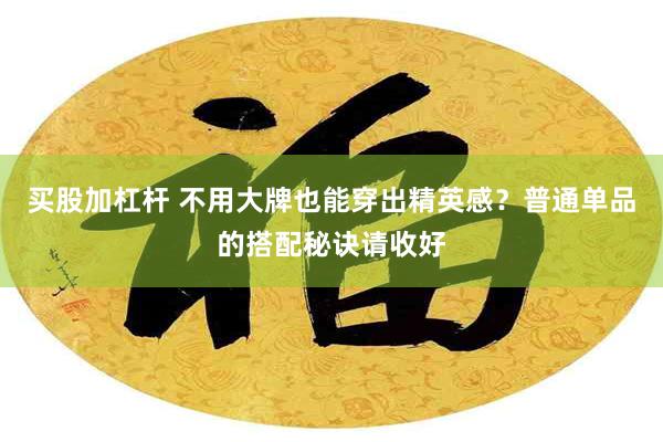 买股加杠杆 不用大牌也能穿出精英感？普通单品的搭配秘诀请收好