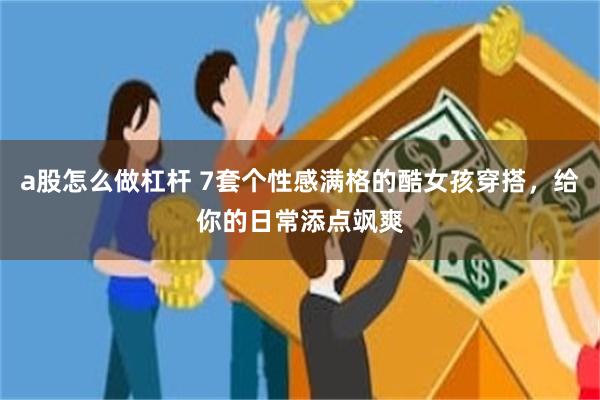 a股怎么做杠杆 7套个性感满格的酷女孩穿搭，给你的日常添点飒爽