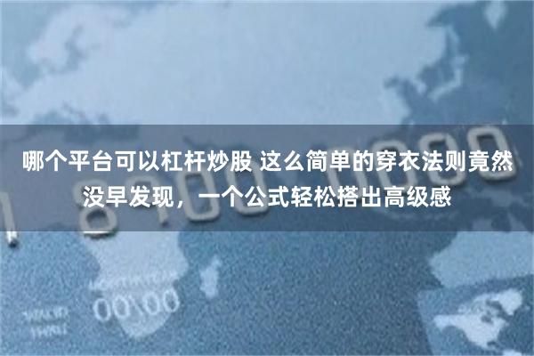 哪个平台可以杠杆炒股 这么简单的穿衣法则竟然没早发现,一个公式轻松搭出高级感