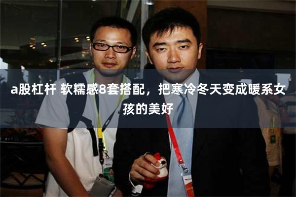 a股杠杆 软糯感8套搭配,把寒冷冬天变成暖系女孩的美好