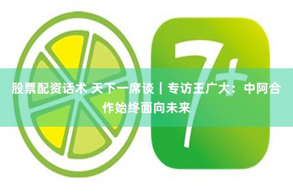 股票配资话术 天下一席谈|专访王广大:中阿合作始终面向未来