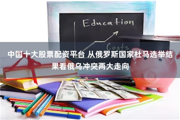 中国十大股票配资平台 从俄罗斯国家杜马选举结果看俄乌冲突两大走向
