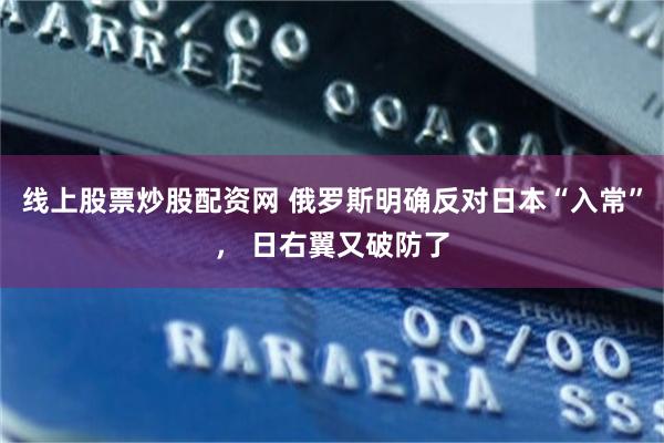 线上股票炒股配资网 俄罗斯明确反对日本“入常”， 日右翼又破防了