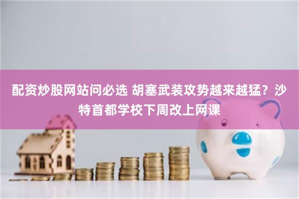 配资炒股网站问必选 胡塞武装攻势越来越猛?沙特首都学校下周改上网课