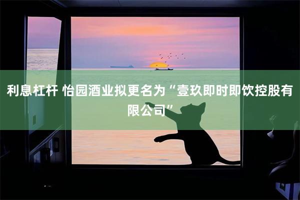 利息杠杆 怡园酒业拟更名为“壹玖即时即饮控股有限公司”
