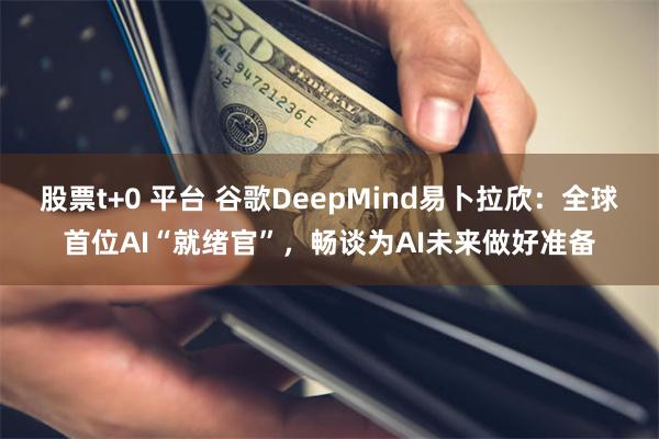 股票t+0 平台 谷歌DeepMind易卜拉欣:全球首位AI“就绪官”,畅谈为AI未来做好准备