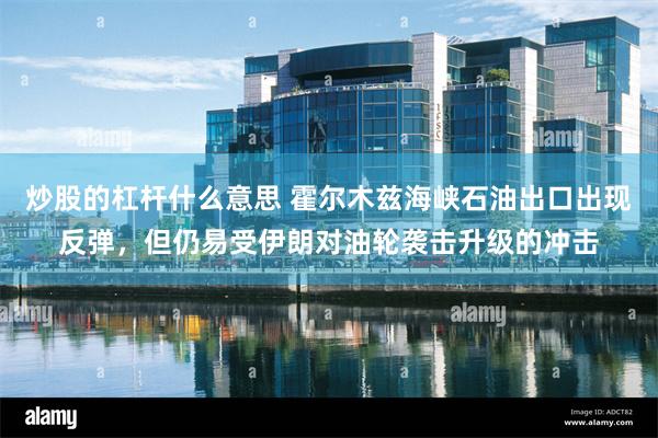 炒股的杠杆什么意思 霍尔木兹海峡石油出口出现反弹，但仍易受伊朗对油轮袭击升级的冲击