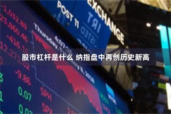 股市杠杆是什么 纳指盘中再创历史新高
