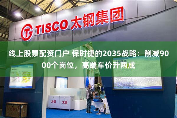 线上股票配资门户 保时捷的2035战略：削减9000个岗位，高端车价升两成
