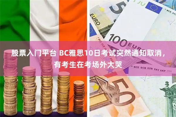 股票入门平台 BC雅思10日考试突然通知取消，有考生在考场外大哭