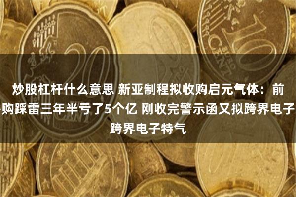 炒股杠杆什么意思 新亚制程拟收购启元气体：前次并购踩雷三年半亏了5个亿 刚收完警示函又拟跨界电子特气