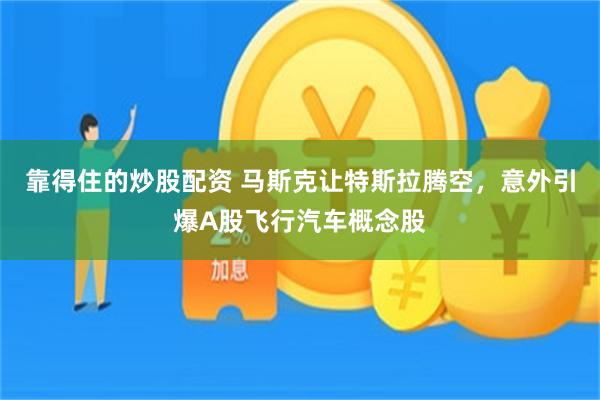 靠得住的炒股配资 马斯克让特斯拉腾空，意外引爆A股飞行汽车概念股