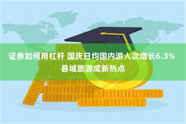 证券如何用杠杆 国庆日均国内游人次增长6.3% 县域旅游成新热点