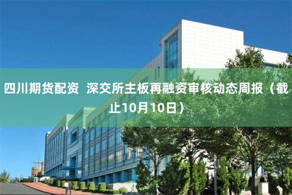 四川期货配资  深交所主板再融资审核动态周报（截止10月10日）