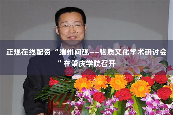 正规在线配资 “端州问砚——物质文化学术研讨会”在肇庆学院召开